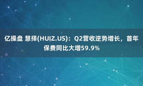 亿操盘 慧择(HUIZ.US)：Q2营收逆势增长，首年保费同比大增59.9%